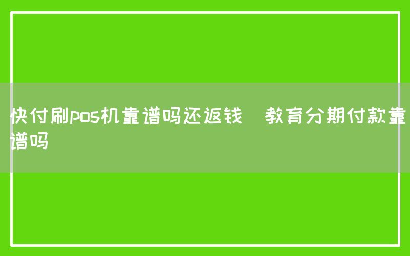 快付刷pos机靠谱吗还返钱(教育分期付款靠谱吗)