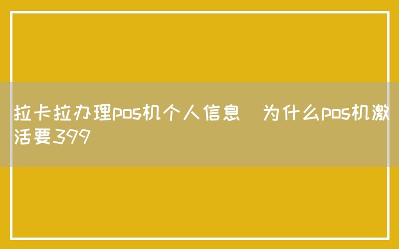 拉卡拉办理pos机个人信息(为什么pos机激活要399)