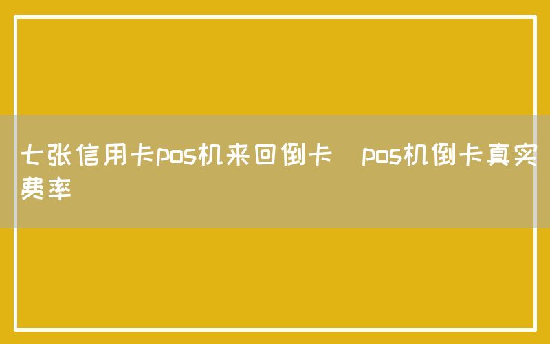 七张信用卡pos机来回倒卡(pos机倒卡真实费率)