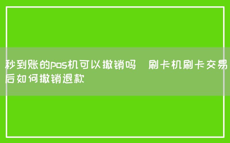 秒到账的pos机可以撤销吗(刷卡机刷卡交易后如何撤销退款)