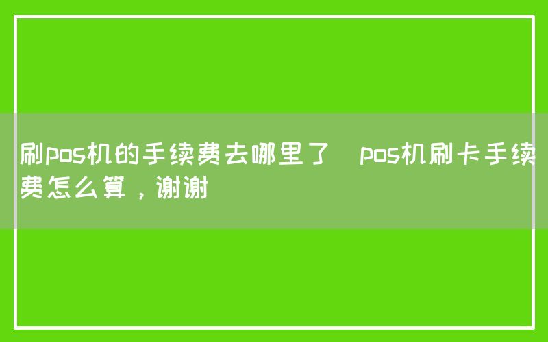 刷pos机的手续费去哪里了(pos机刷卡手续费怎么算，谢谢)