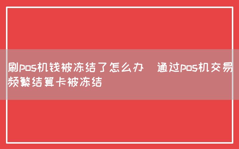 刷pos机钱被冻结了怎么办(通过pos机交易频繁结算卡被冻结)