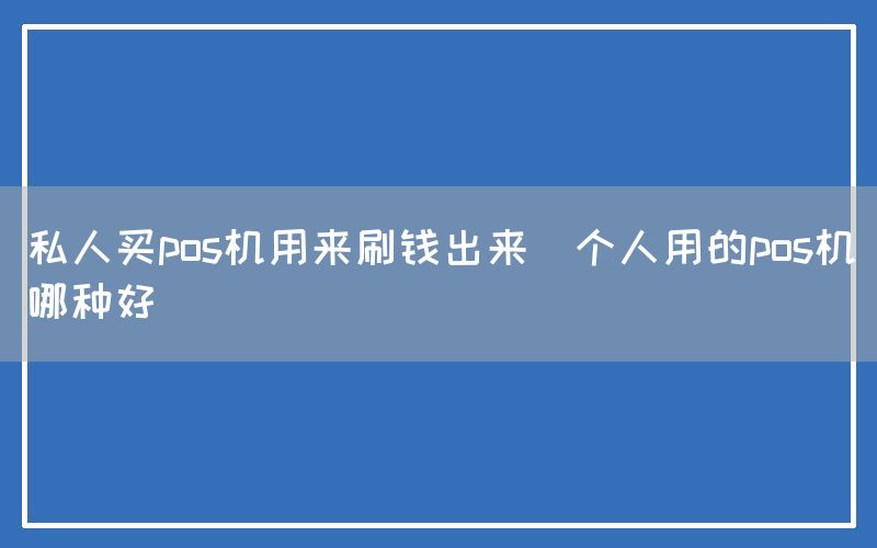 私人买pos机用来刷钱出来(个人用的pos机哪种好)