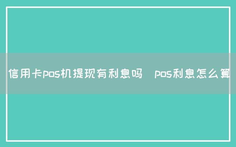 信用卡pos机提现有利息吗(pos利息怎么算)