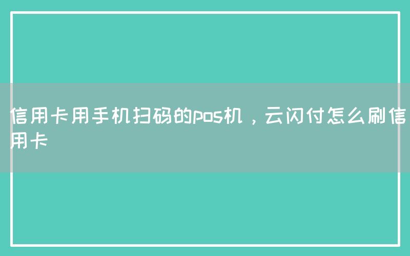 信用卡用手机扫码的pos机，云闪付怎么刷信用卡