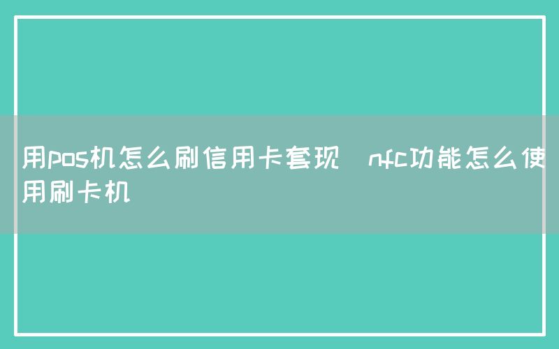 用pos机怎么刷信用卡套现(nfc功能怎么使用刷卡机)