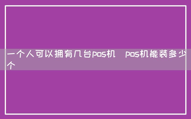 一个人可以拥有几台pos机(pos机能装多少个)