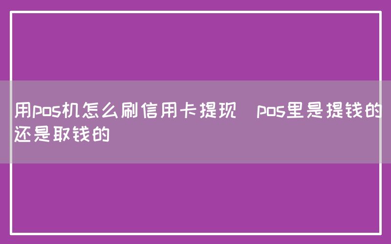 用pos机怎么刷信用卡提现(pos里是提钱的还是取钱的)