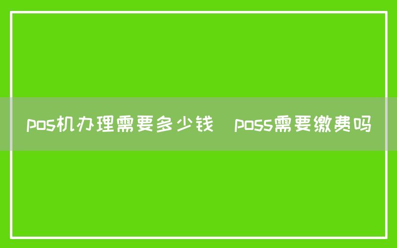 pos机办理需要多少钱(poss需要缴费吗)