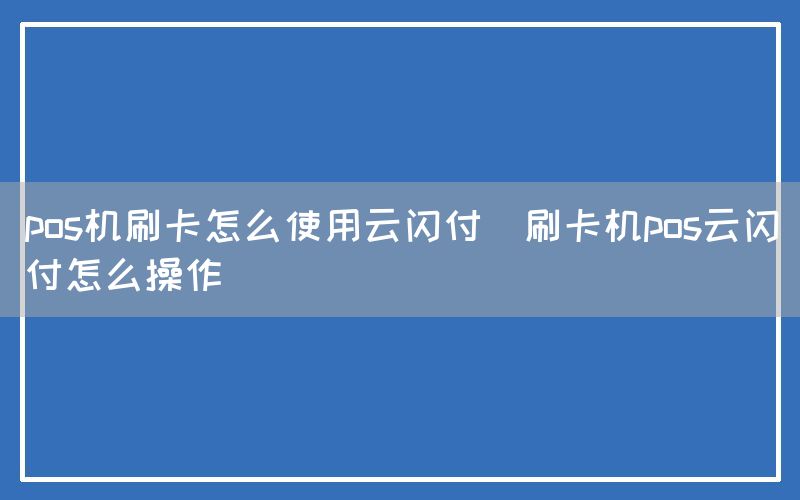 pos机刷卡怎么使用云闪付(刷卡机pos云闪付怎么操作)