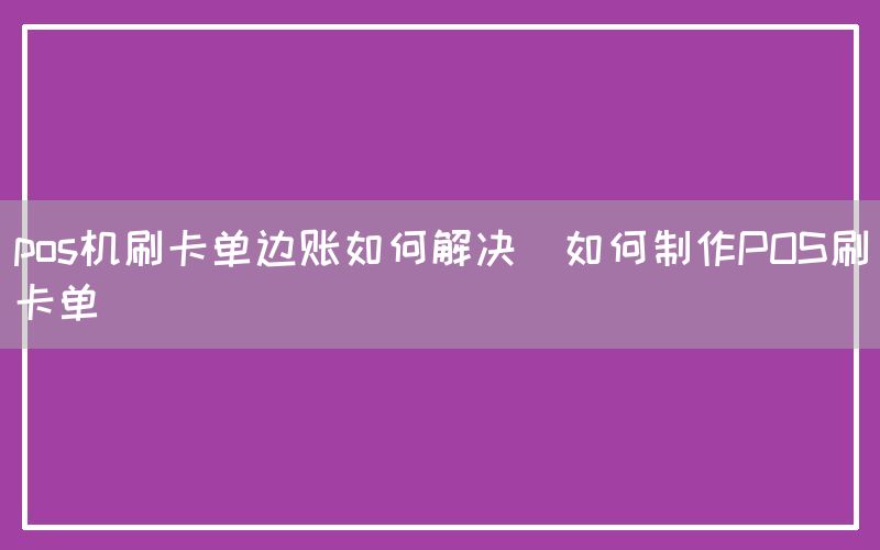 pos机刷卡单边账如何解决(如何制作POS刷卡单)