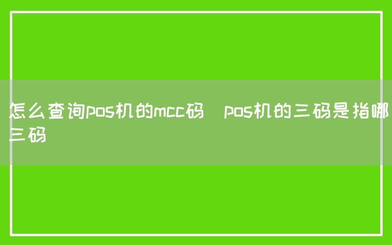 怎么查询pos机的mcc码(pos机的三码是指哪三码)