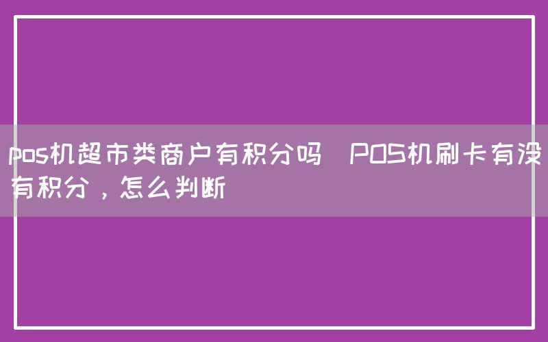 pos机超市类商户有积分吗(POS机刷卡有没有积分，怎么判断)