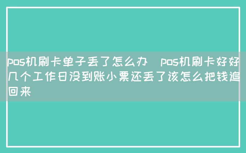 pos机刷卡单子丢了怎么办(pos机刷卡好好几个工作日没到账小票还丢了该怎么把钱追回来)