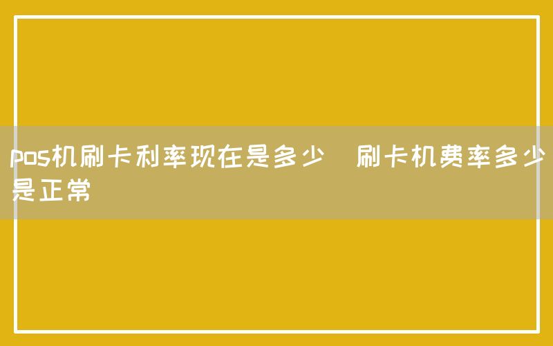 pos机刷卡利率现在是多少(刷卡机费率多少是正常)