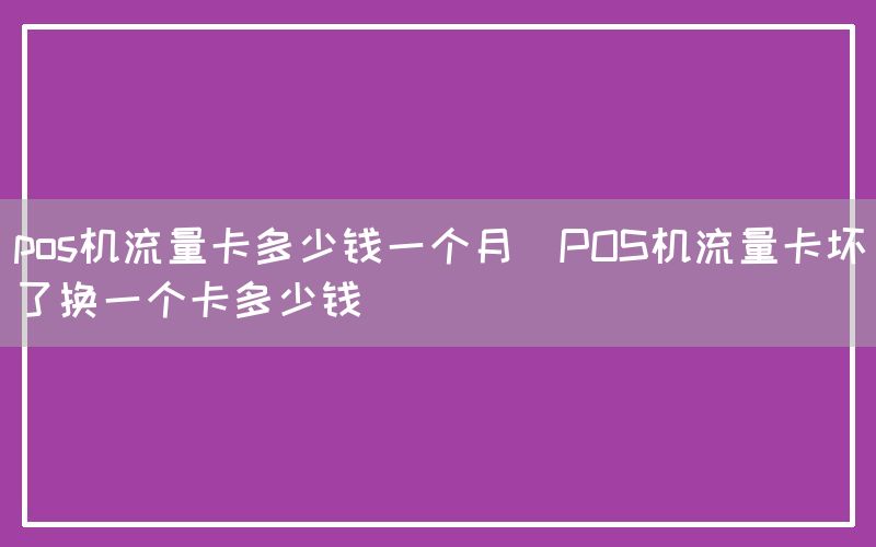 pos机流量卡多少钱一个月(POS机流量卡坏了换一个卡多少钱)