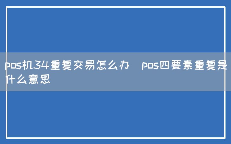 pos机34重复交易怎么办(pos四要素重复是什么意思)