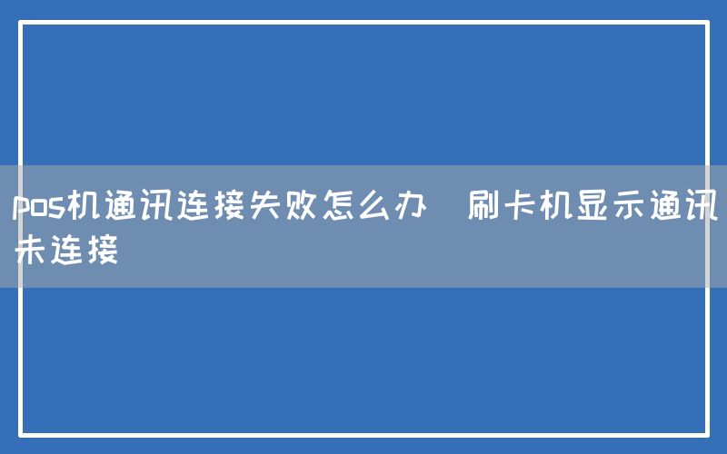 pos机通讯连接失败怎么办(刷卡机显示通讯未连接)