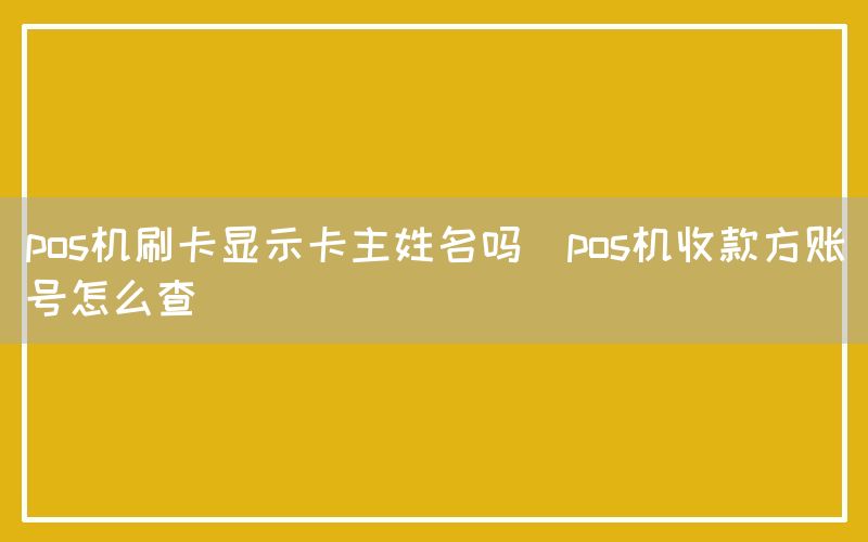 pos机刷卡显示卡主姓名吗(pos机收款方账号怎么查)