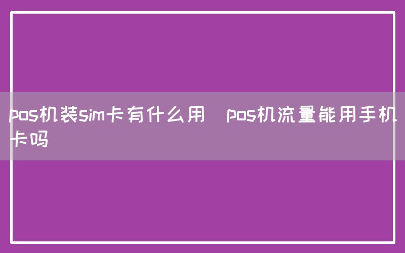 pos机装sim卡有什么用(pos机流量能用手机卡吗)