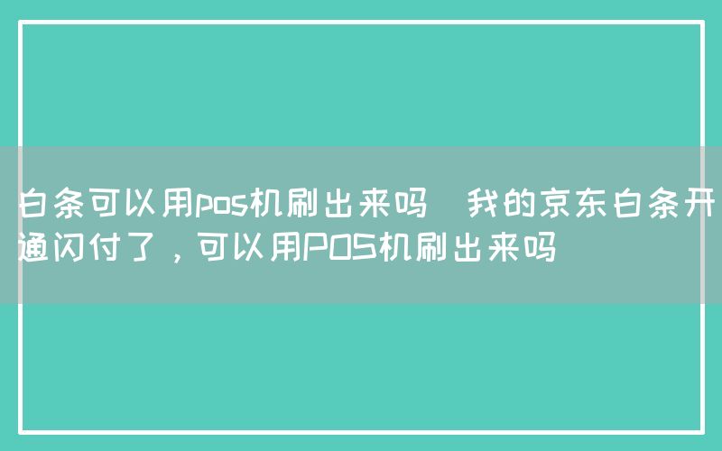 白条可以用pos机刷出来吗(我的京东白条开通闪付了，可以用POS机刷出来吗)