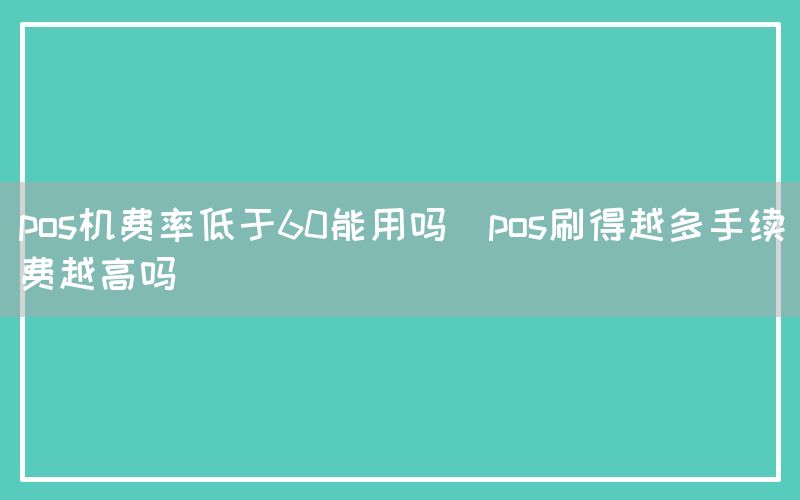 pos机费率低于60能用吗(pos刷得越多手续费越高吗)