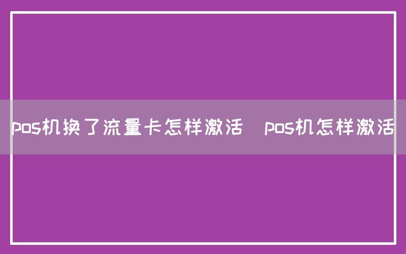 pos机换了流量卡怎样激活(pos机怎样激活)