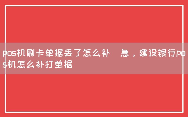 pos机刷卡单据丢了怎么补(急，建设银行pos机怎么补打单据)