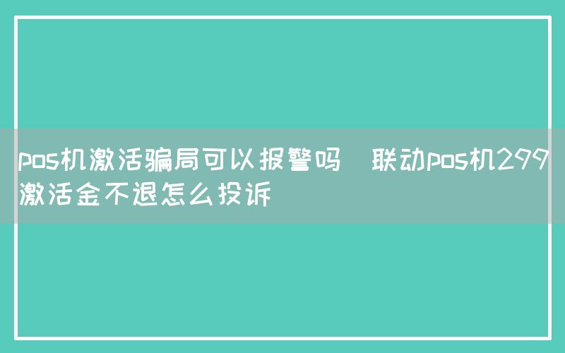 pos机激活骗局可以报警吗(联动pos机299激活金不退怎么投诉)