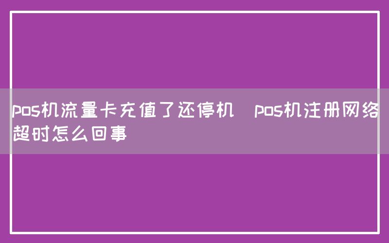 pos机流量卡充值了还停机(pos机注册网络超时怎么回事)