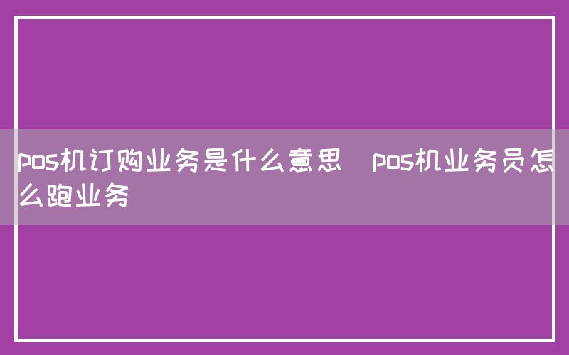 pos机订购业务是什么意思(pos机业务员怎么跑业务)