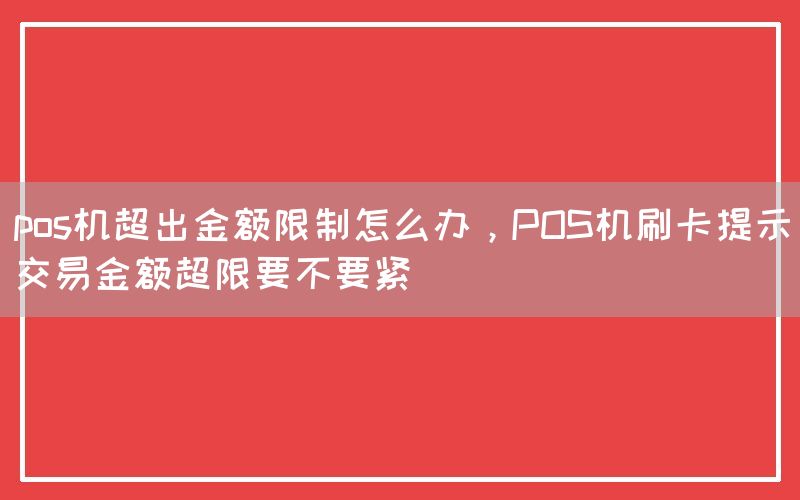 pos机超出金额限制怎么办，POS机刷卡提示交易金额超限要不要紧