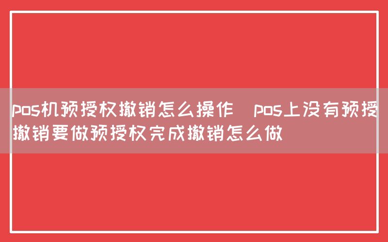 pos机预授权撤销怎么操作(pos上没有预授撤销要做预授权完成撤销怎么做)