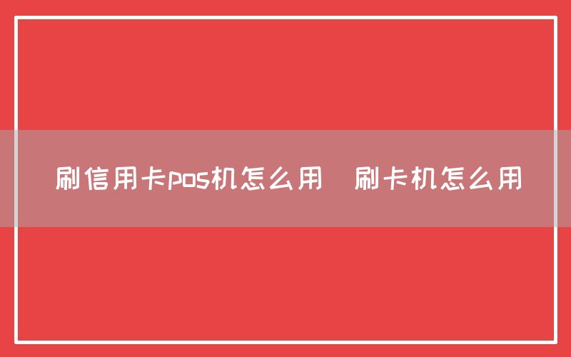 刷信用卡pos机怎么用(刷卡机怎么用)