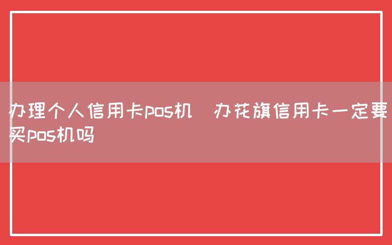 办理个人信用卡pos机(办花旗信用卡一定要买pos机吗)