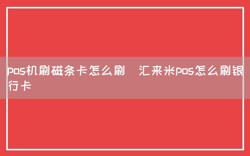 pos机刷磁条卡怎么刷(汇来米pos怎么刷银行卡)