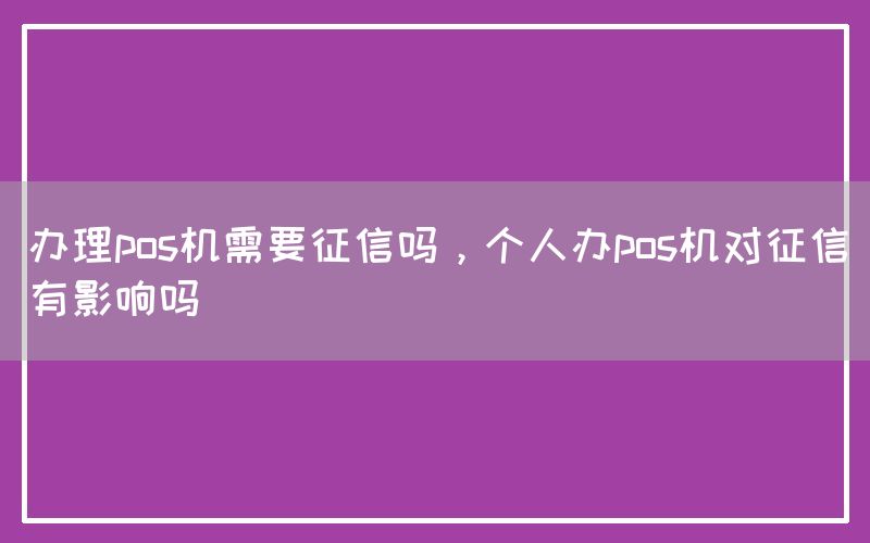 办理pos机需要征信吗，个人办pos机对征信有影响吗