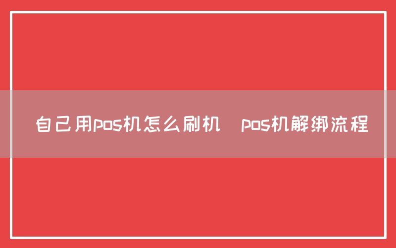 自己用pos机怎么刷机(pos机解绑流程)