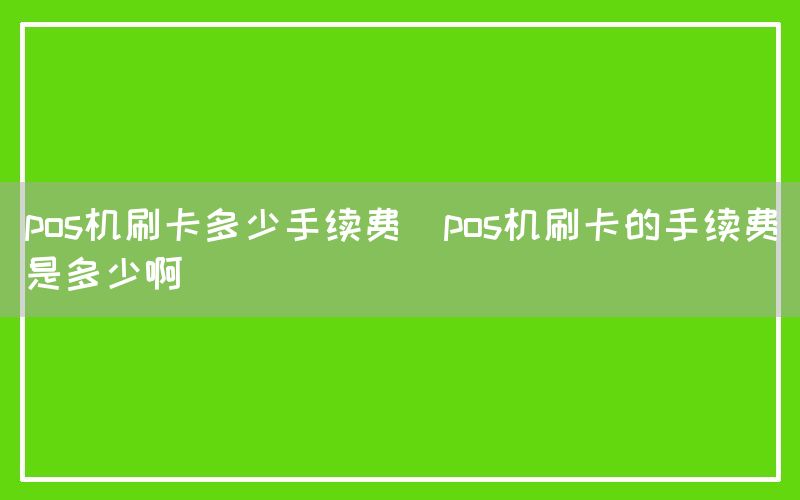 pos机刷卡多少手续费(pos机刷卡的手续费是多少啊)