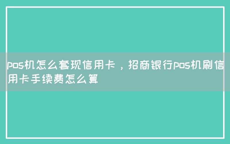 pos机怎么套现信用卡，招商银行pos机刷信用卡手续费怎么算