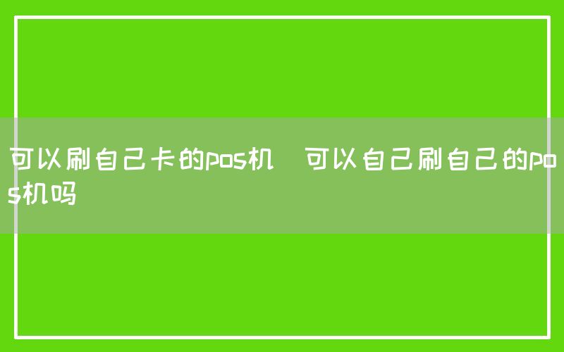 可以刷自己卡的pos机(可以自己刷自己的pos机吗)