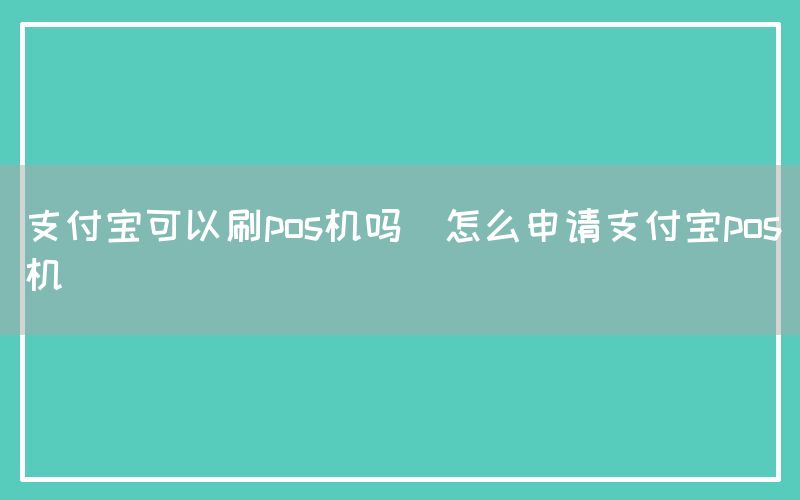 支付宝可以刷pos机吗(怎么申请支付宝pos机)