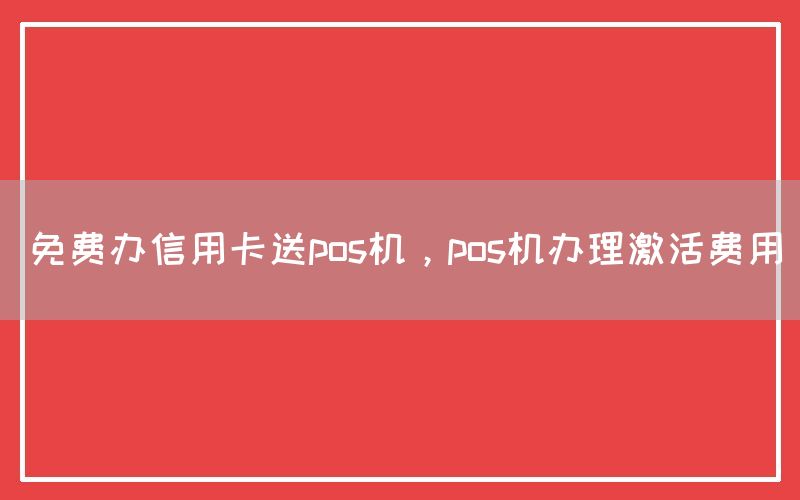 免费办信用卡送pos机，pos机办理激活费用