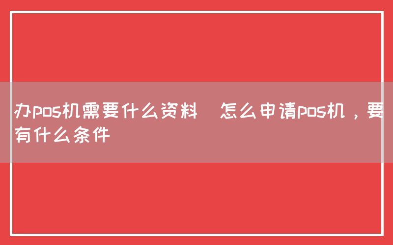 办pos机需要什么资料(怎么申请pos机，要有什么条件)