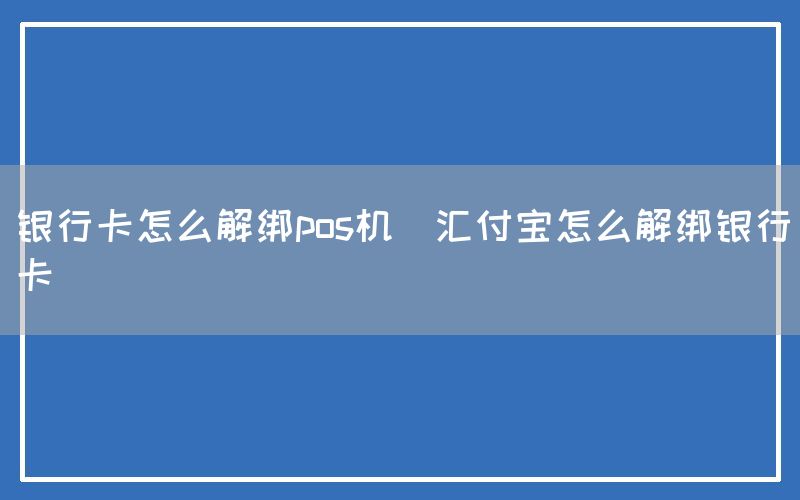 银行卡怎么解绑pos机(汇付宝怎么解绑银行卡)