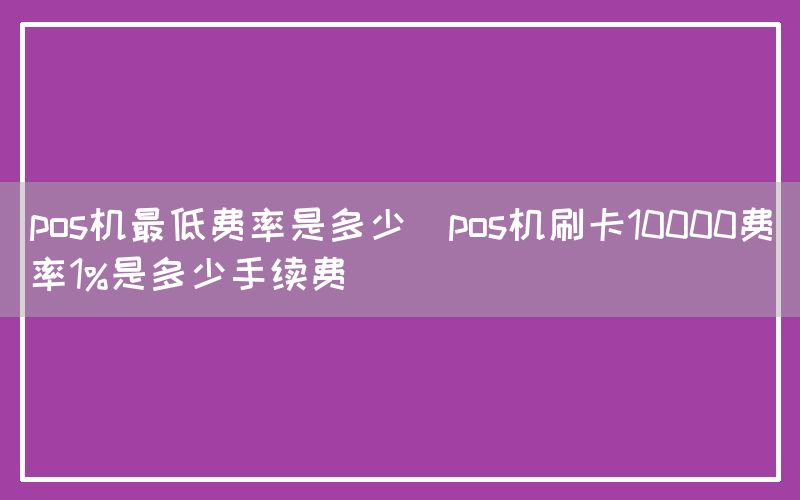 pos机最低费率是多少(pos机刷卡10000费率1%是多少手续费)