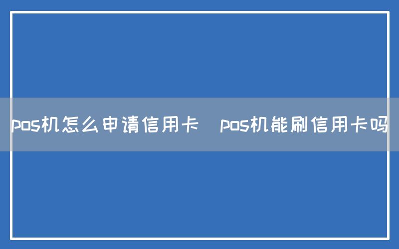 pos机怎么申请信用卡(pos机能刷信用卡吗)