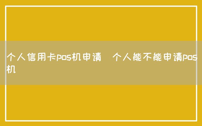 个人信用卡pos机申请(个人能不能申请pos机)