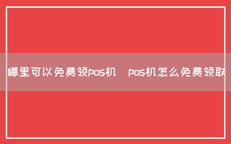 哪里可以免费领pos机(pos机怎么免费领取)