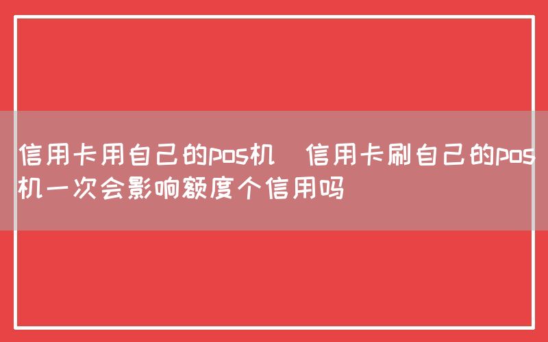 信用卡用自己的pos机(信用卡刷自己的pos机一次会影响额度个信用吗)